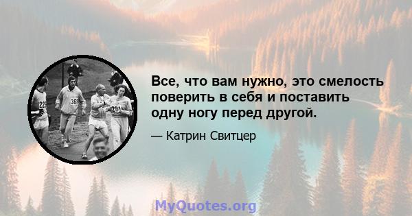 Все, что вам нужно, это смелость поверить в себя и поставить одну ногу перед другой.