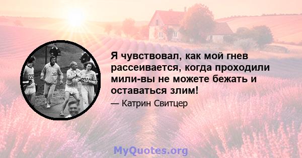 Я чувствовал, как мой гнев рассеивается, когда проходили мили-вы не можете бежать и оставаться злим!