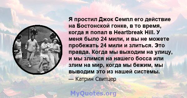 Я простил Джок Семпл его действие на Бостонской гонке, в то время, когда я попал в Heartbreak Hill. У меня было 24 мили, и вы не можете пробежать 24 мили и злиться. Это правда. Когда мы выходим на улицу, и мы злимся на