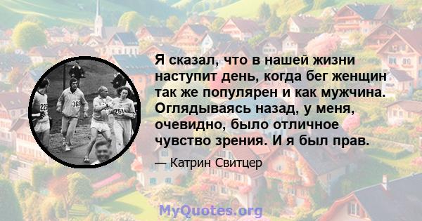 Я сказал, что в нашей жизни наступит день, когда бег женщин так же популярен и как мужчина. Оглядываясь назад, у меня, очевидно, было отличное чувство зрения. И я был прав.