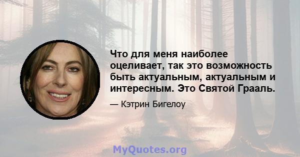 Что для меня наиболее оцеливает, так это возможность быть актуальным, актуальным и интересным. Это Святой Грааль.