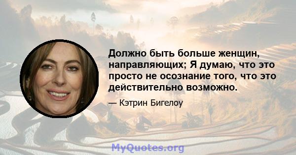 Должно быть больше женщин, направляющих; Я думаю, что это просто не осознание того, что это действительно возможно.