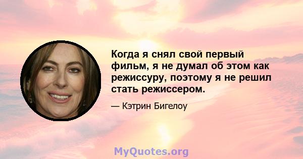 Когда я снял свой первый фильм, я не думал об этом как режиссуру, поэтому я не решил стать режиссером.