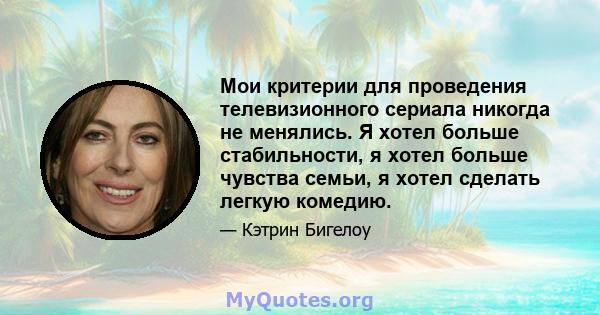 Мои критерии для проведения телевизионного сериала никогда не менялись. Я хотел больше стабильности, я хотел больше чувства семьи, я хотел сделать легкую комедию.