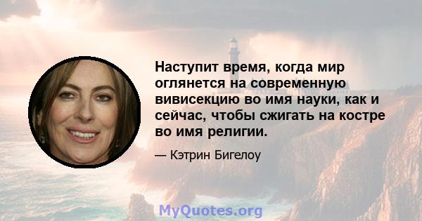 Наступит время, когда мир оглянется на современную вивисекцию во имя науки, как и сейчас, чтобы сжигать на костре во имя религии.