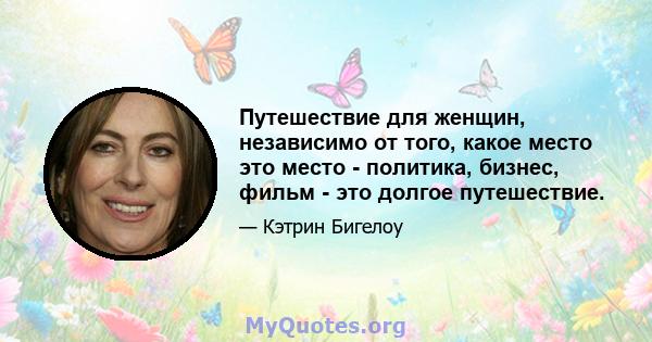 Путешествие для женщин, независимо от того, какое место это место - политика, бизнес, фильм - это долгое путешествие.