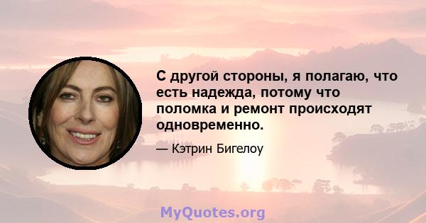 С другой стороны, я полагаю, что есть надежда, потому что поломка и ремонт происходят одновременно.