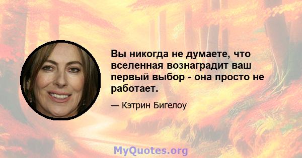 Вы никогда не думаете, что вселенная вознаградит ваш первый выбор - она ​​просто не работает.