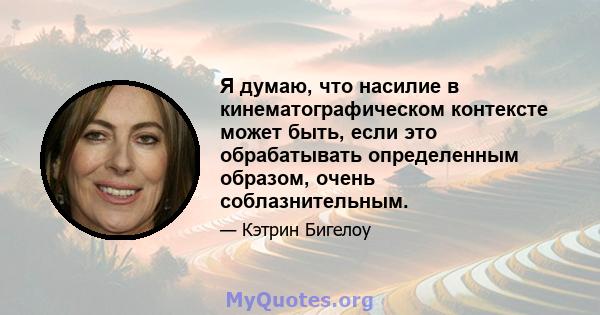 Я думаю, что насилие в кинематографическом контексте может быть, если это обрабатывать определенным образом, очень соблазнительным.