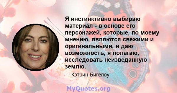 Я инстинктивно выбираю материал - в основе его персонажей, которые, по моему мнению, являются свежими и оригинальными, и даю возможность, я полагаю, исследовать неизведанную землю.