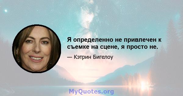 Я определенно не привлечен к съемке на сцене, я просто не.