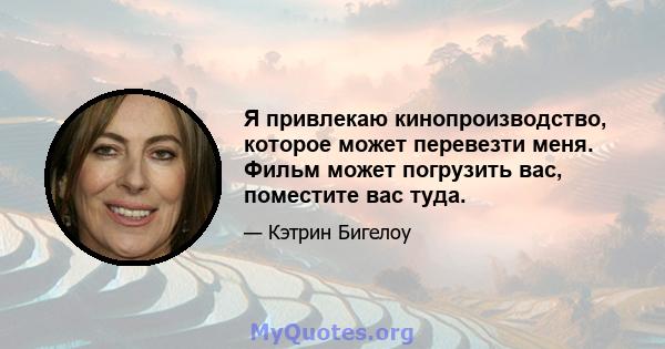 Я привлекаю кинопроизводство, которое может перевезти меня. Фильм может погрузить вас, поместите вас туда.