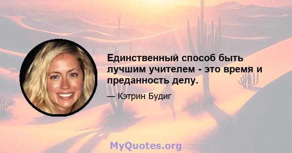 Единственный способ быть лучшим учителем - это время и преданность делу.