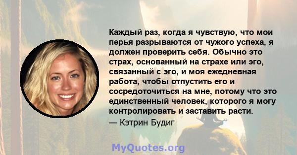 Каждый раз, когда я чувствую, что мои перья разрываются от чужого успеха, я должен проверить себя. Обычно это страх, основанный на страхе или эго, связанный с эго, и моя ежедневная работа, чтобы отпустить его и