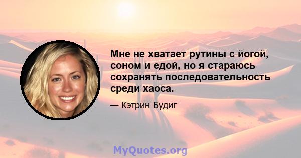 Мне не хватает рутины с йогой, соном и едой, но я стараюсь сохранять последовательность среди хаоса.