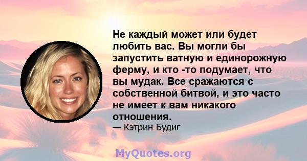 Не каждый может или будет любить вас. Вы могли бы запустить ватную и единорожную ферму, и кто -то подумает, что вы мудак. Все сражаются с собственной битвой, и это часто не имеет к вам никакого отношения.