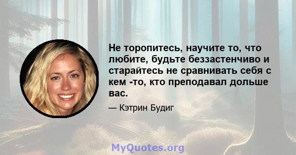 Не торопитесь, научите то, что любите, будьте беззастенчиво и старайтесь не сравнивать себя с кем -то, кто преподавал дольше вас.