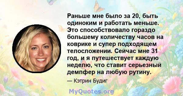 Раньше мне было за 20, быть одиноким и работать меньше. Это способствовало гораздо большему количеству часов на коврике и супер подходящем телосложении. Сейчас мне 31 год, и я путешествует каждую неделю, что ставит