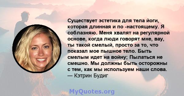 Существует эстетика для тела йоги, которая длинная и по -настоящему. Я соблазняю. Меня хвалят на регулярной основе, когда люди говорят мне, вау, ты такой смелый, просто за то, что показал мое пышное тело. Быть смелым