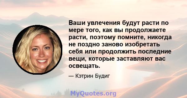 Ваши увлечения будут расти по мере того, как вы продолжаете расти, поэтому помните, никогда не поздно заново изобретать себя или продолжить последние вещи, которые заставляют вас освещать.