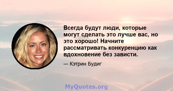 Всегда будут люди, которые могут сделать это лучше вас, но это хорошо! Начните рассматривать конкуренцию как вдохновение без зависти.