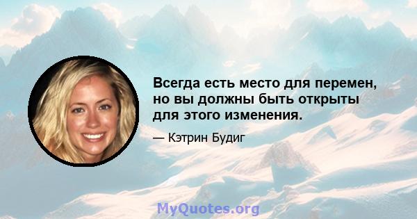 Всегда есть место для перемен, но вы должны быть открыты для этого изменения.