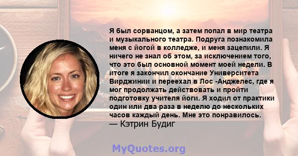 Я был сорванцом, а затем попал в мир театра и музыкального театра. Подруга познакомила меня с йогой в колледже, и меня зацепили. Я ничего не знал об этом, за исключением того, что это был основной момент моей недели. В