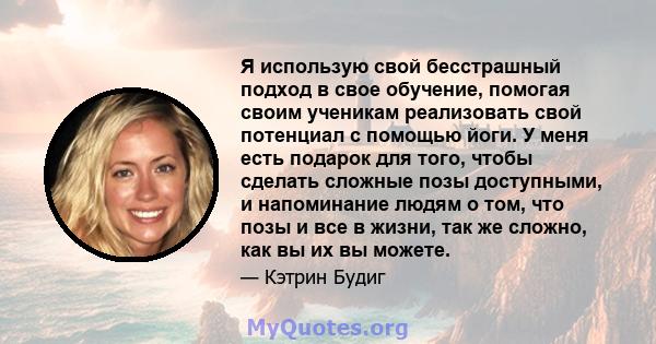 Я использую свой бесстрашный подход в свое обучение, помогая своим ученикам реализовать свой потенциал с помощью йоги. У меня есть подарок для того, чтобы сделать сложные позы доступными, и напоминание людям о том, что