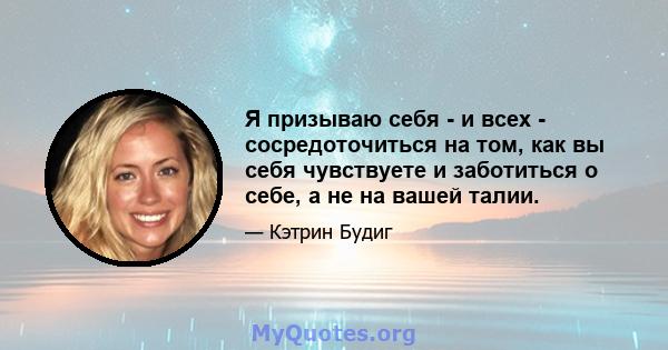 Я призываю себя - и всех - сосредоточиться на том, как вы себя чувствуете и заботиться о себе, а не на вашей талии.