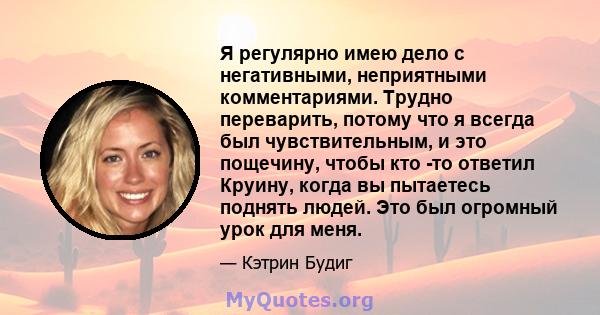 Я регулярно имею дело с негативными, неприятными комментариями. Трудно переварить, потому что я всегда был чувствительным, и это пощечину, чтобы кто -то ответил Круину, когда вы пытаетесь поднять людей. Это был огромный 