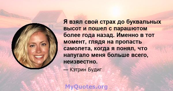 Я взял свой страх до буквальных высот и пошел с парашютом более года назад. Именно в тот момент, глядя на пропасть самолета, когда я понял, что напугало меня больше всего, неизвестно.