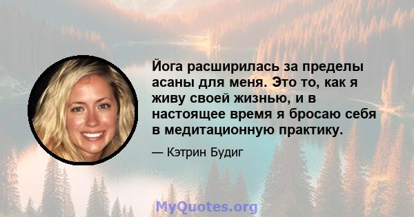 Йога расширилась за пределы асаны для меня. Это то, как я живу своей жизнью, и в настоящее время я бросаю себя в медитационную практику.