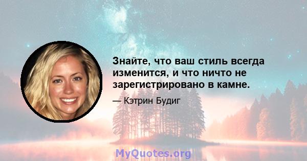 Знайте, что ваш стиль всегда изменится, и что ничто не зарегистрировано в камне.