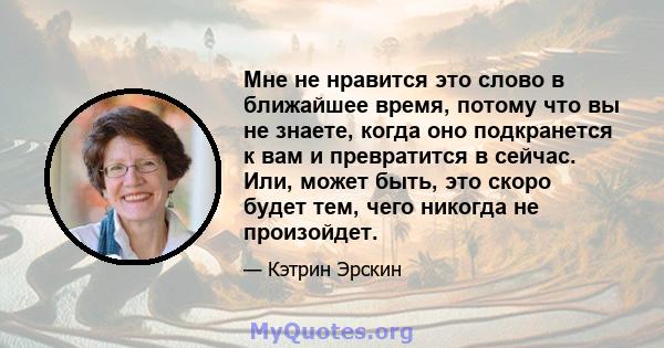 Мне не нравится это слово в ближайшее время, потому что вы не знаете, когда оно подкранется к вам и превратится в сейчас. Или, может быть, это скоро будет тем, чего никогда не произойдет.