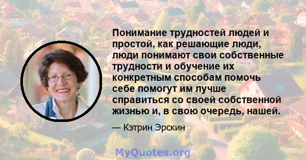 Понимание трудностей людей и простой, как решающие люди, люди понимают свои собственные трудности и обучение их конкретным способам помочь себе помогут им лучше справиться со своей собственной жизнью и, в свою очередь,