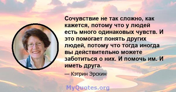 Сочувствие не так сложно, как кажется, потому что у людей есть много одинаковых чувств. И это помогает понять других людей, потому что тогда иногда вы действительно можете заботиться о них. И помочь им. И иметь друга.