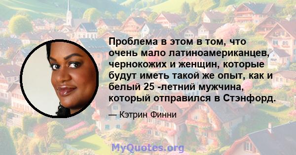 Проблема в этом в том, что очень мало латиноамериканцев, чернокожих и женщин, которые будут иметь такой же опыт, как и белый 25 -летний мужчина, который отправился в Стэнфорд.