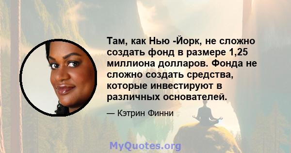 Там, как Нью -Йорк, не сложно создать фонд в размере 1,25 миллиона долларов. Фонда не сложно создать средства, которые инвестируют в различных основателей.