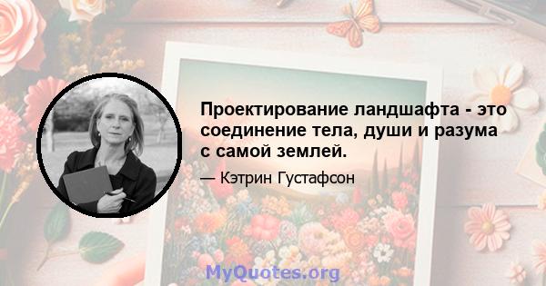 Проектирование ландшафта - это соединение тела, души и разума с самой землей.