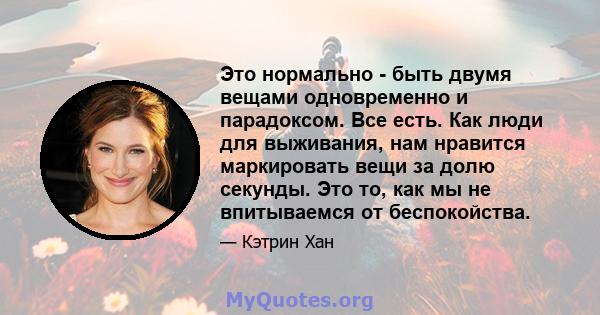 Это нормально - быть двумя вещами одновременно и парадоксом. Все есть. Как люди для выживания, нам нравится маркировать вещи за долю секунды. Это то, как мы не впитываемся от беспокойства.