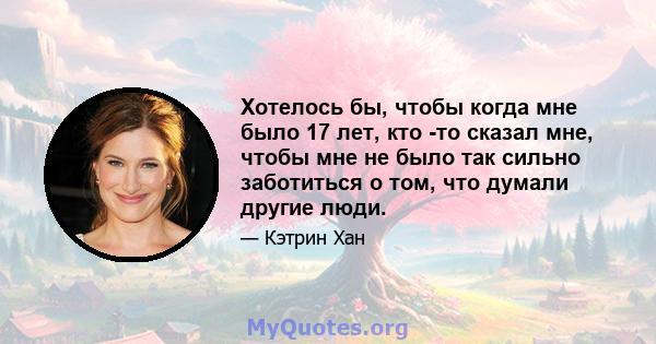 Хотелось бы, чтобы когда мне было 17 лет, кто -то сказал мне, чтобы мне не было так сильно заботиться о том, что думали другие люди.