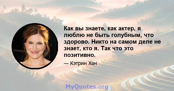 Как вы знаете, как актер, я люблю не быть голубным, что здорово. Никто на самом деле не знает, кто я. Так что это позитивно.