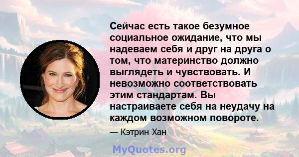 Сейчас есть такое безумное социальное ожидание, что мы надеваем себя и друг на друга о том, что материнство должно выглядеть и чувствовать. И невозможно соответствовать этим стандартам. Вы настраиваете себя на неудачу