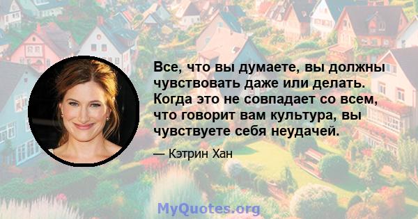 Все, что вы думаете, вы должны чувствовать даже или делать. Когда это не совпадает со всем, что говорит вам культура, вы чувствуете себя неудачей.