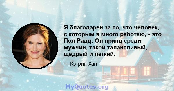 Я благодарен за то, что человек, с которым я много работаю, - это Пол Радд. Он принц среди мужчин, такой талантливый, щедрый и легкий.