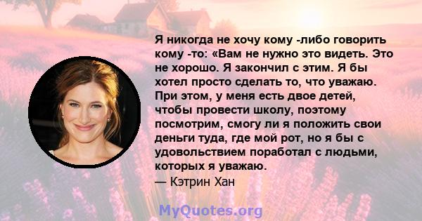 Я никогда не хочу кому -либо говорить кому -то: «Вам не нужно это видеть. Это не хорошо. Я закончил с этим. Я бы хотел просто сделать то, что уважаю. При этом, у меня есть двое детей, чтобы провести школу, поэтому