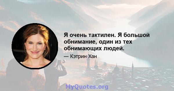 Я очень тактилен. Я большой обнимание, один из тех обнимающих людей.