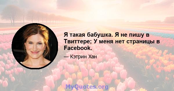 Я такая бабушка. Я не пишу в Твиттере; У меня нет страницы в Facebook.