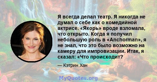 Я всегда делал театр. Я никогда не думал о себе как о комедийной актрисе. «Якорь» вроде взломала, что открыто. Когда я получил небольшую роль в «Anchorman», я не знал, что это было возможно на камеру для импровизации.