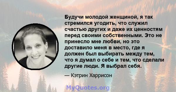 Будучи молодой женщиной, я так стремился угодить, что служил счастью других и даже их ценностям перед своими собственными. Это не принесло мне любви, но это доставило меня в место, где я должен был выбирать между тем,